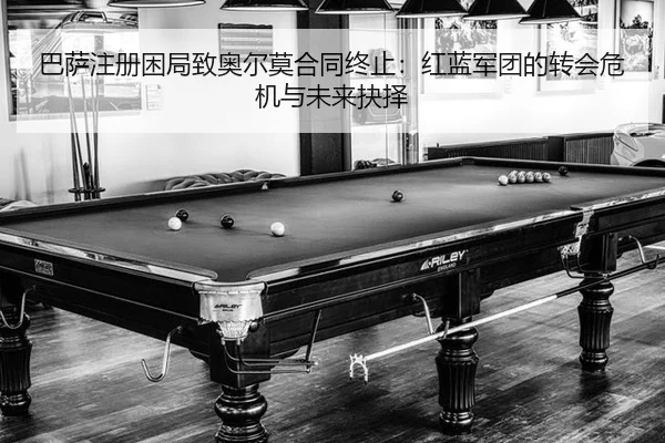 巴萨注册困局致奥尔莫合同终止：红蓝军团的转会危机与未来抉择