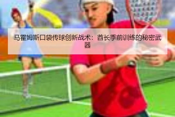马霍姆斯口袋传球创新战术：酋长季前训练的秘密武器
