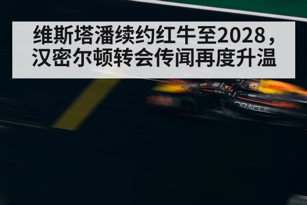 维斯塔潘续约红牛至2028,汉密尔顿转会传闻再度升温
