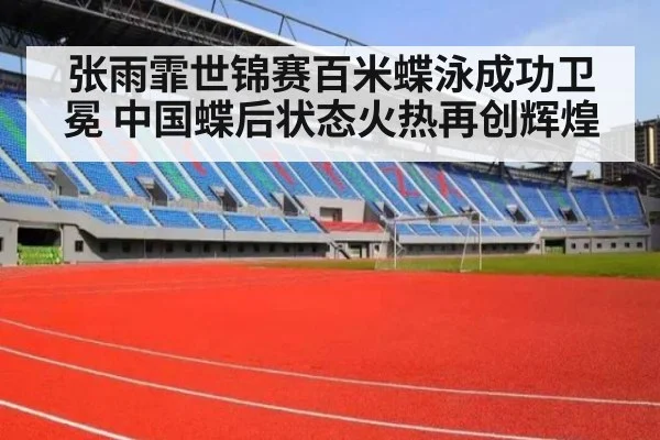 张雨霏世锦赛百米蝶泳成功卫冕 中国蝶后状态火热再创辉煌