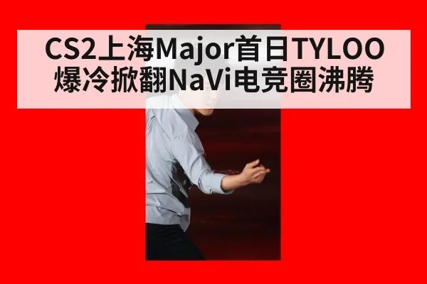 CS2上海Major首日TYLOO爆冷掀翻NaVi电竞圈沸腾