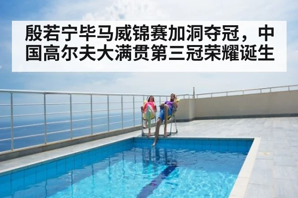 殷若宁毕马威锦赛加洞夺冠,中国高尔夫大满贯第三冠荣耀诞生