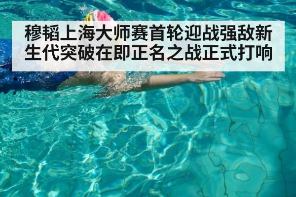 穆韬上海大师赛首轮迎战强敌新生代突破在即正名之战正式打响