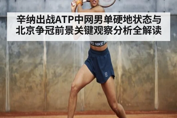 辛纳出战ATP中网男单硬地状态与北京争冠前景关键观察分析全解读