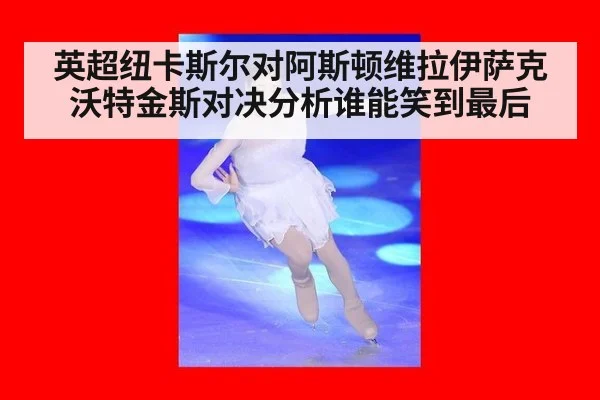 英超纽卡斯尔对阿斯顿维拉伊萨克沃特金斯对决分析谁能笑到最后