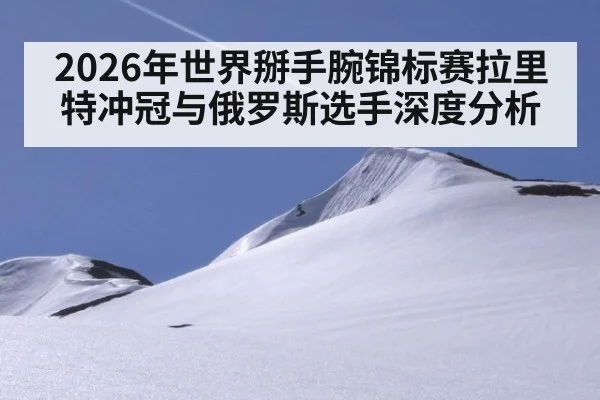 2026年世界掰手腕锦标赛拉里特冲冠与俄罗斯选手深度分析